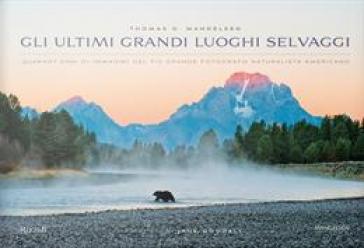 Gli ultimi grandi luoghi selvaggi. Quarant'anni di immagini del più grande fotografo naturalista americano - Thomas D. Mangelsen