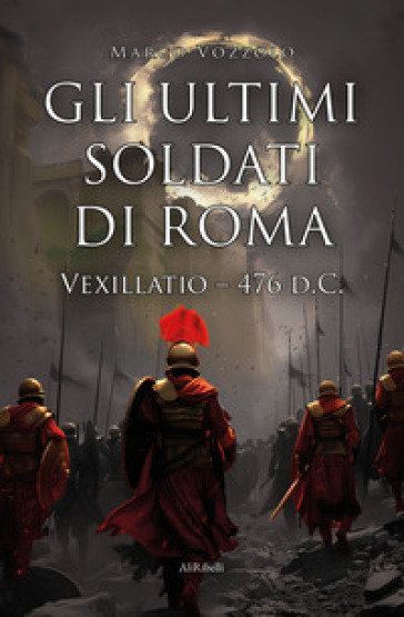 Gli ultimi soldati di Roma. Vexillatio - 476 d.C. - Marco Vozzolo