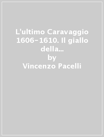 L'ultimo Caravaggio 1606-1610. Il giallo della morte: un assassinio di Stato? - Vincenzo Pacelli