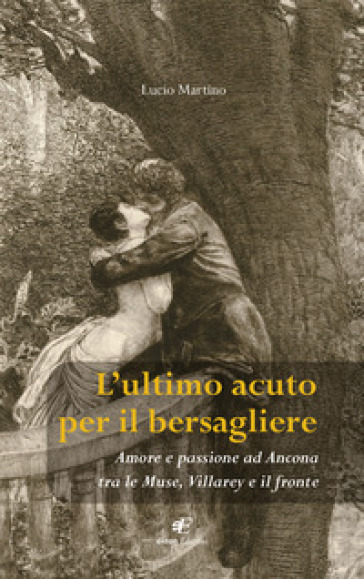 L'ultimo acuto per il bersagliere. Amore e passione ad Ancona tra le Muse, Villarey e il fronte - Lucio Martino