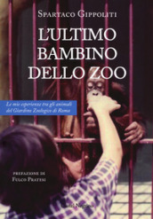 L ultimo bambino dello zoo. Le mie esperienze tra gli animali del Giardino Zoologico di Roma