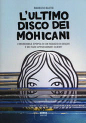 ultimo disco dei Mohicani. L incredibile epopea di un negozio di dischi e dei suoi appassionati clienti