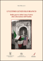 L ultimo lenzuolo bianco. Dalla guerra della Linea Gotica alla Liberazione dell Emilia