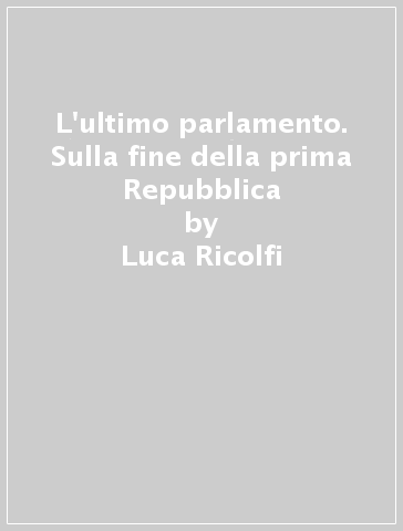 L'ultimo parlamento. Sulla fine della prima Repubblica - Luca Ricolfi