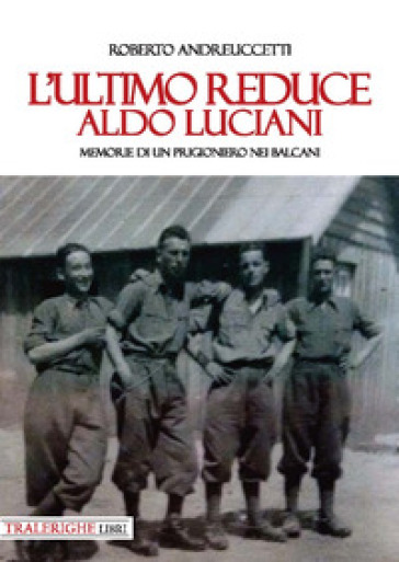 L'ultimo reduce: Aldo Luciani. Memorie di un prigioniero nei Balcani - Roberto Andreuccetti