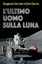 L ultimo uomo sulla Luna. L astronauta Eugene Cernan e la corsa allo spazio degli Stati Uniti