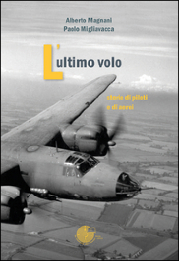 L'ultimo volo. Storia di piloti e di aerei - Alberto Magnani - Paolo Migliavacca