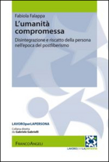 L'umanità compromessa. Disintegrazione e riscatto della persona nell'epoca del postliberismo - Fabiola Falappa