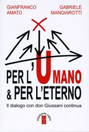 Per l'umano &amp; per l'eterno. Il dialogo con don Giussani continua - Gianfranco Amato - Gabriele Mangiarotti