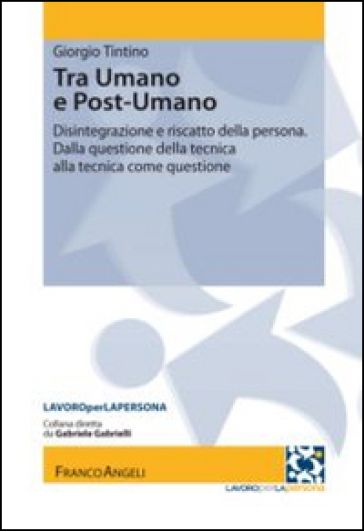 Tra umano e postumano. Disintegrazione e riscatto della persona. Dalla questione della tecnica alla tecnica della questione - Giorgio Tintino