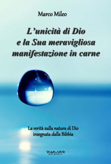 L'unicità di Dio e la sua meravigliosa manifestazione in carne. La verità sulla natura di Dio insegnata dalla Bibbia - Marco Mileo