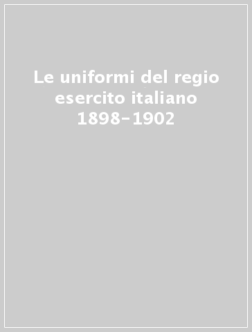 Le uniformi del regio esercito italiano 1898-1902