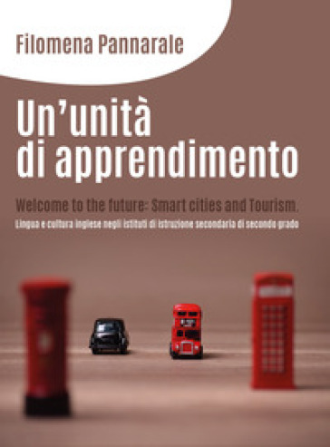 Un'unità di apprendimento. Welcome to the future: smart cities and tourism. Lingua e cultura inglese negli istituti di istruzione secondaria di secondo grado - Filomena Pannarale