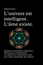 L univers est intelligent. L âme existe. Mystères quantiques, multivers, intrication, synchronicité. Au-delà de la matérialité, pour une vision spirituelle du cosmos.