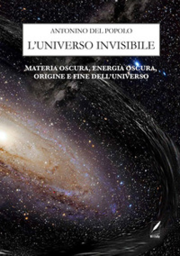 L'universo invisibile. Materia oscura, energia oscura, origine e fine dell'Universo. Nuova ediz. - Antonino Del Popolo