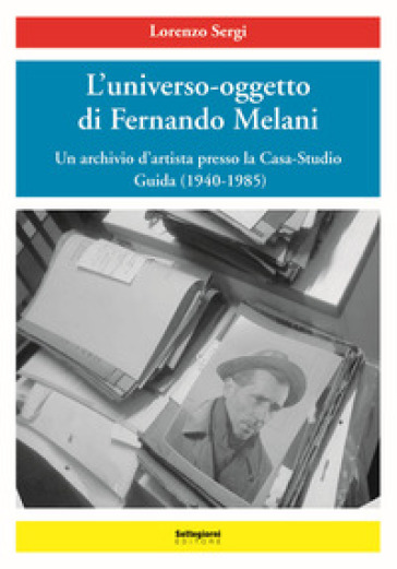 L'universo-oggetto di Fernando Melani. Un archivio d'artista presso la casa-studio. Guida (1940-1985). Ediz. illustrata - Lorenzo Sergi