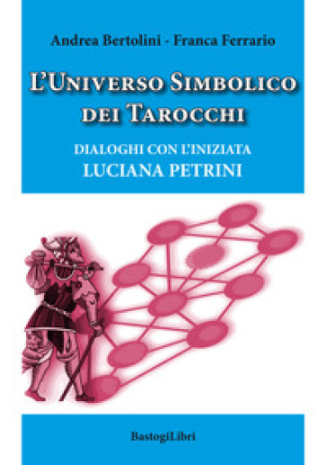 L'universo simbolico dei tarocchi. Dialoghi con l'iniziata Luciana Petrini - Andrea Bertolini - Franca Ferrario