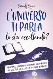 L universo ti parla. Lo stai ascoltando? 111 messaggi vibrazionali sull amore, la guarigione e la vita per sbloccare la tua luce interiore