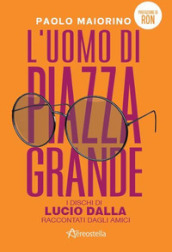 L uomo di Piazza Grande. I dischi di Lucio Dalla raccontati dagli amici