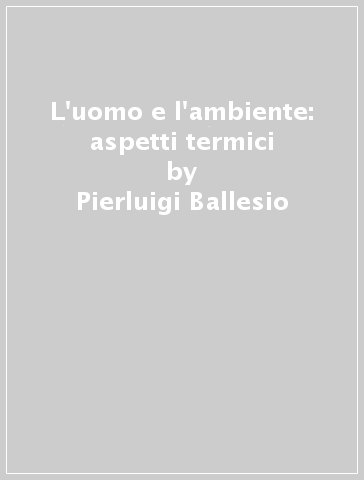 L'uomo e l'ambiente: aspetti termici - Pierluigi Ballesio - Emanuele Ricotta - Luciano Feroci