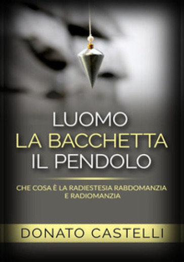 L'uomo la bacchetta il pendolo. Che cosa è la radiestesia rabdomanzia e radiomanzia - Donato Castelli