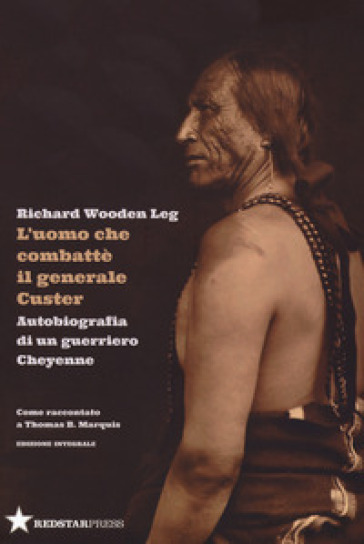 L'uomo che combatté il generale Custer. Autobiografia di un guerriero Cheyenne. Come raccontato a Thomas B. Marquis. Ediz. integrale - Richard Wooden Leg