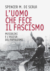 L uomo che fece il fascismo. Mussolini e l ascesa del populismo