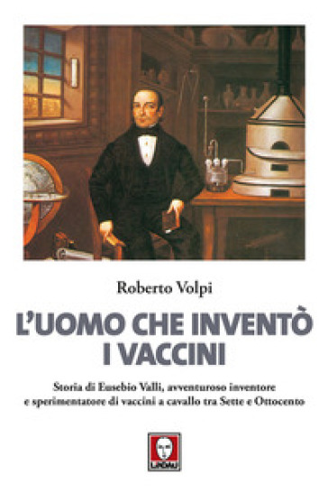 L'uomo che inventò i vaccini. Storia di Eusebio Valli, avventuroso inventore e sperimentatore di vaccini a cavallo tra Sette e Ottocento - Roberto Volpi
