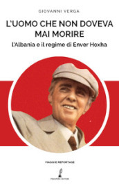 L uomo che non doveva mai morire. L Albania e il regime di Enver Hoxha