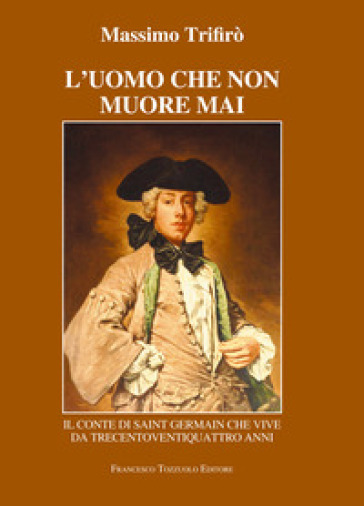 L'uomo che non muore mai. Il conte di Saint-Germain che vive da trecentoventiquattro anni - Massimo Trifirò