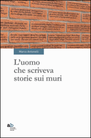 L'uomo che scriveva storie sui muri - Marco Antonelli