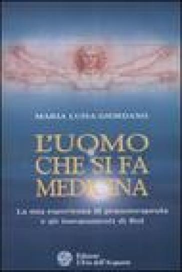 L'uomo che si fa medicina. La mia esperienza di pranoterapeuta e gli insegnamenti di Rol - Maria Luisa Giordano