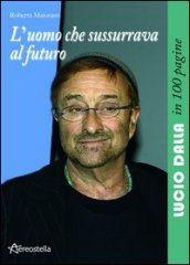 L uomo che sussurrava al futuro. Lucio Dalla in 100 pagine