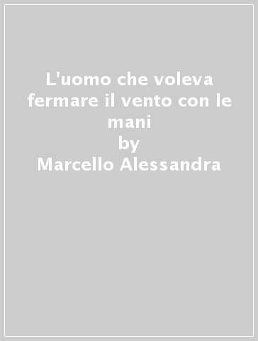 L'uomo che voleva fermare il vento con le mani - Marcello Alessandra