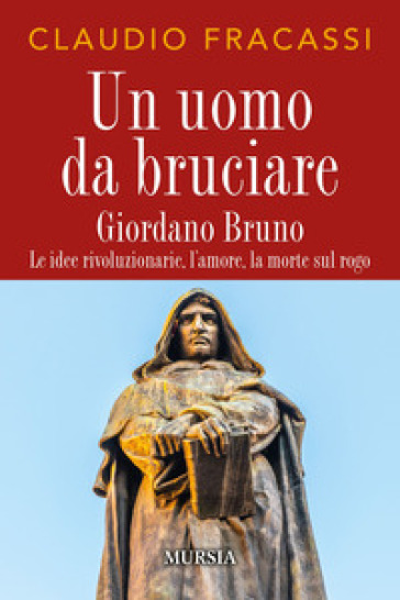 Un uomo da bruciare. Giordano Bruno, le idee rivoluzionarie, l'amore, la morte sul rogo - Claudio Fracassi