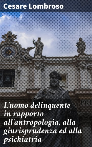 L'uomo delinquente in rapporto all'antropologia, alla giurisprudenza ed alla psichiatria - Cesare Lombroso