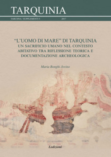 L'uomo di mare di Tarquinia. Un sacrificio umano nel contesto abitativo tra riflessione teorica e documentazione archeologica - Maria Bonghi Jovino