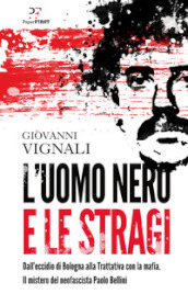 L uomo nero e le stragi. Dall eccidio di Bologna alla Trattativa con la mafia. Il mistero del neofascista Paolo Bellini