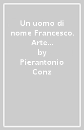 Un uomo di nome Francesco. Arte è vita e vita è arte