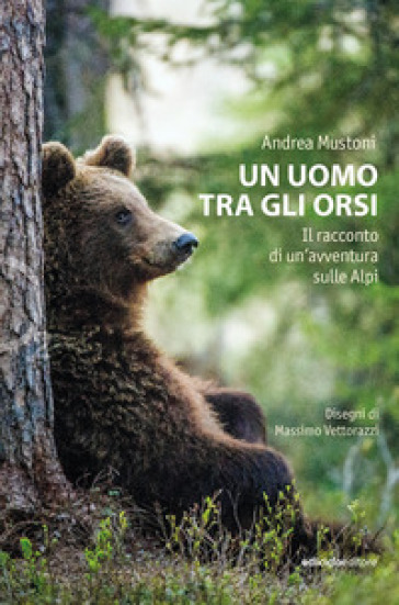 Un uomo tra gli orsi. Il racconto di un'avventura sulle Alpi - Andrea Mustoni