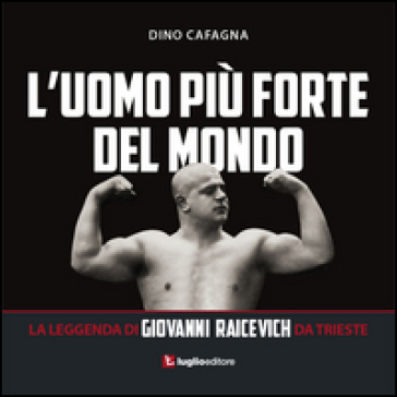 L'uomo più forte del mondo. La leggenda di Giovanni Raicevich da Trieste - Dino Cafagna