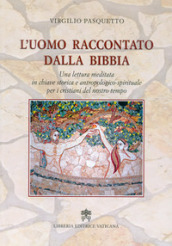 L uomo raccontato dalla Bibbia. Una lettura meditata in chiave storica e antropologico-spirituale per i cristiani del nostro tempo