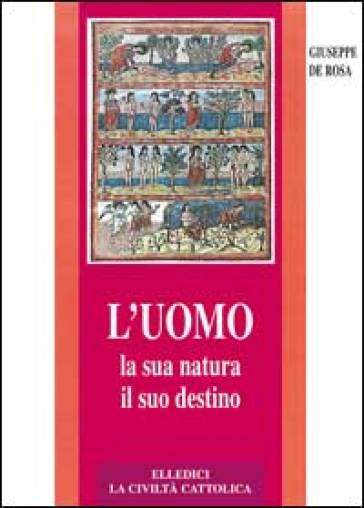 L'uomo, la sua natura, il suo destino. Antropologia cristiana - Giuseppe De Rosa