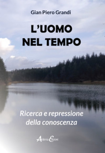 L'uomo nel tempo. Ricerca e repressione della conoscenza - Gian Piero Grandi