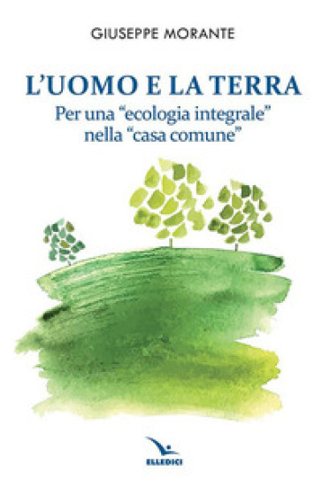 L'uomo e la terra. Per una «ecologia integrale» nella «casa comune» - Giuseppe Morante