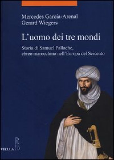 L'uomo dei tre mondi. Storia di Samuel Pallache, ebreo marocchino nell'Europa del Seicento - Mercedes Garcia-Arenal - Gerard Wiegers