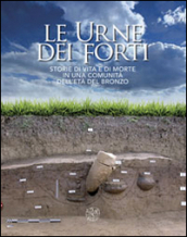 Le urne dei forti. Storie di vita e di morte in una comunità dell età del bronzo. Ediz. illustrata