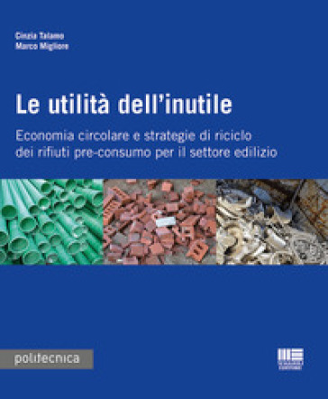 Le utilità dell'inutile. Economia circolare e strategie di riciclo dei rifiuti-pre-consumo per il settore edilizio - Cinzia Talamo - Marco Migliore