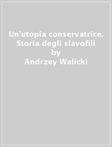 Un'utopia conservatrice. Storia degli slavofili - Andrzey Walicki