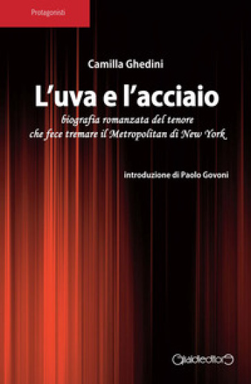 L'uva e l'acciaio. Biografia romanzata del tenore che fece tremare il Metropolitan di New York - Camilla Ghedini